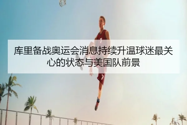 库里备战奥运会消息持续升温球迷最关心的状态与美国队前景 | WEN DING